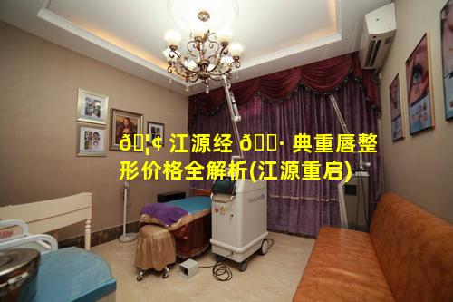 🦢 江源经 🌷 典重唇整形价格全解析(江源重启)